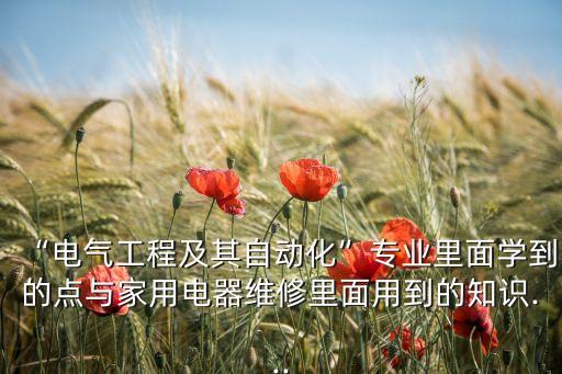 “電氣工程及其自動化”專業(yè)里面學(xué)到的點與家用電器維修里面用到的知識...