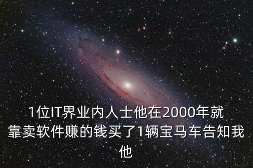 1位IT界業(yè)內(nèi)人士他在2000年就靠賣軟件賺的錢買了1輛寶馬車告知我他