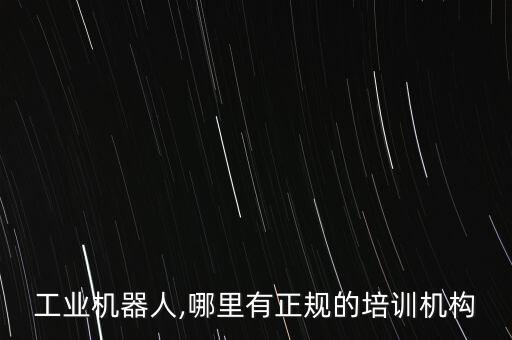 工業(yè)機(jī)器人,哪里有正規(guī)的培訓(xùn)機(jī)構(gòu)