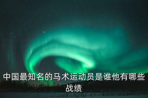中國(guó)最知名的馬術(shù)運(yùn)動(dòng)員是誰(shuí)他有哪些戰(zhàn)績(jī)