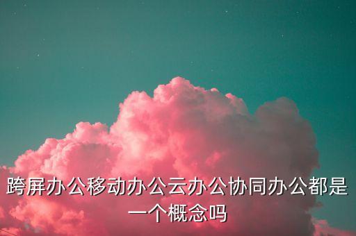 云上協(xié)同，跨屏辦公移動(dòng)辦公云辦公協(xié)同辦公都是一個(gè)概念嗎
