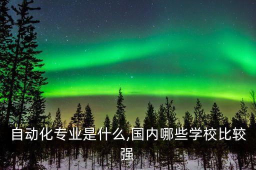 自動化專業(yè)是什么,國內哪些學校比較強