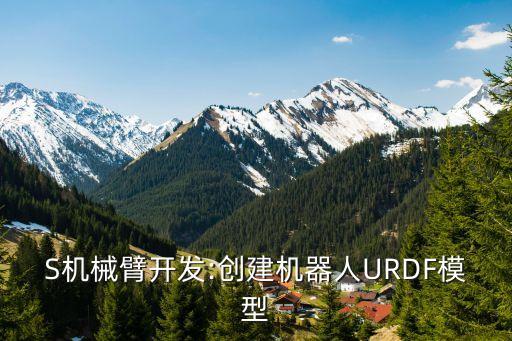 S機(jī)械臂開(kāi)發(fā):創(chuàng)建機(jī)器人URDF模型