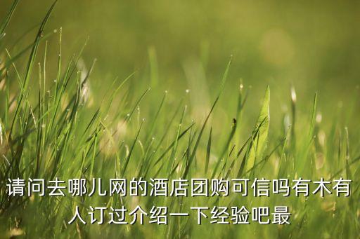 去哪兒酒店團(tuán)購，請問去哪兒網(wǎng)的酒店團(tuán)購可信嗎有木有人訂過介紹一下經(jīng)驗吧最