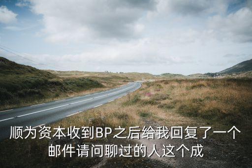 順為資本，順為資本收到BP之后給我回復(fù)了一個(gè)郵件請(qǐng)問(wèn)聊過(guò)的人這個(gè)成