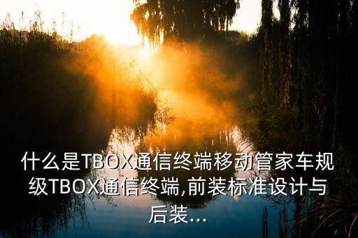 什么是TBOX通信終端移動管家車規(guī)級TBOX通信終端,前裝標準設(shè)計與后裝...