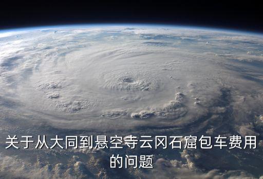 關(guān)于從大同到懸空寺云岡石窟包車費用的問題