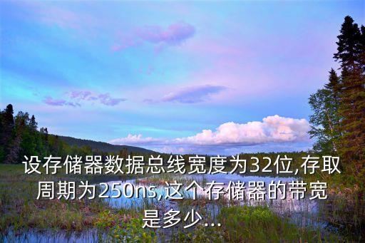 設(shè)存儲器數(shù)據(jù)總線寬度為32位,存取周期為250ns,這個存儲器的帶寬是多少...