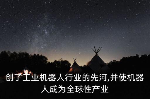 創(chuàng)了工業(yè)機(jī)器人行業(yè)的先河,并使機(jī)器人成為全球性產(chǎn)業(yè)