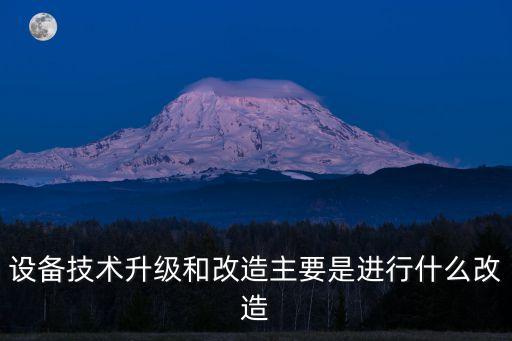 設(shè)備技術(shù)升級(jí)和改造主要是進(jìn)行什么改造