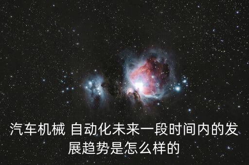 汽車機械 自動化未來一段時間內(nèi)的發(fā)展趨勢是怎么樣的