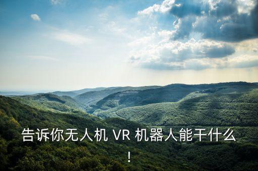 告訴你無人機(jī) VR 機(jī)器人能干什么!