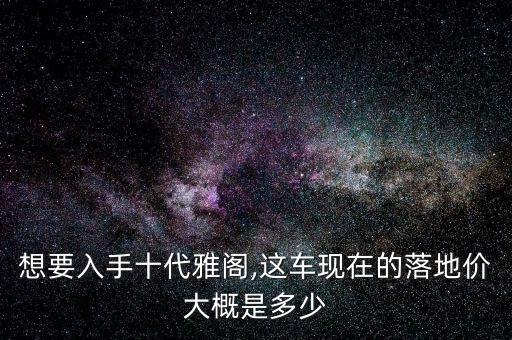 想要入手十代雅閣,這車(chē)現(xiàn)在的落地價(jià)大概是多少