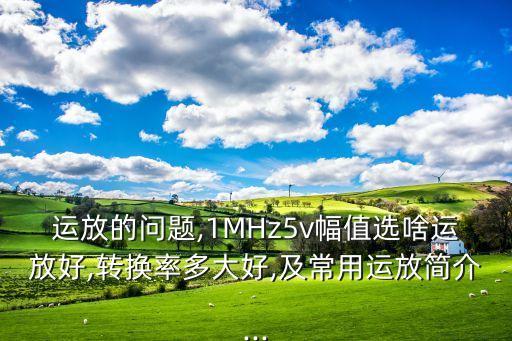 運(yùn)放的問(wèn)題,1MHz5v幅值選啥運(yùn)放好,轉(zhuǎn)換率多大好,及常用運(yùn)放簡(jiǎn)介...