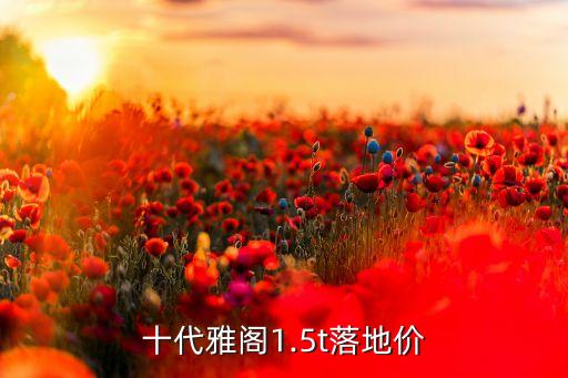 十代雅閣多少錢,十代雅閣1.5t落地價多少?