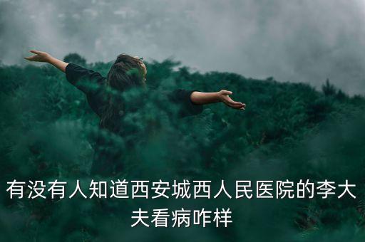 有沒有人知道西安城西人民醫(yī)院的李大夫看病咋樣