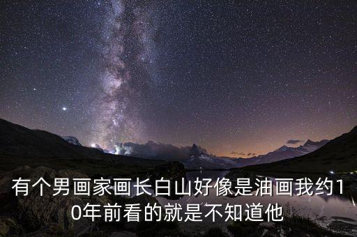 有個(gè)男畫(huà)家畫(huà)長(zhǎng)白山好像是油畫(huà)我約10年前看的就是不知道他