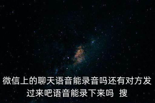 微信上的聊天語音能錄音嗎還有對(duì)方發(fā)過來吧語音能錄下來嗎  搜