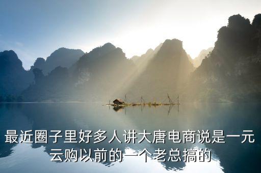 最近圈子里好多人講大唐電商說是一元云購以前的一個老總搞的