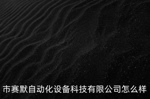 市賽默自動化設備科技有限公司怎么樣