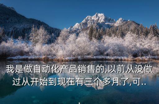 我是做自動(dòng)化產(chǎn)品銷售的,以前從沒(méi)做過(guò)從開(kāi)始到現(xiàn)在有三個(gè)多月了,可...