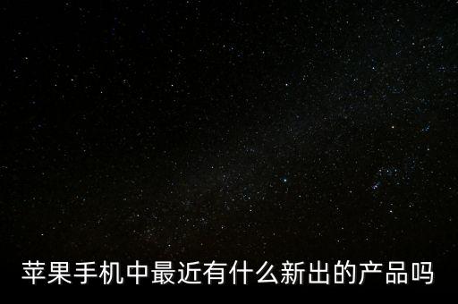 蘋果手機中最近有什么新出的產(chǎn)品嗎