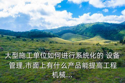 大型施工單位如何進(jìn)行系統(tǒng)化的 設(shè)備 管理,市面上有什么產(chǎn)品能提高工程機(jī)械...