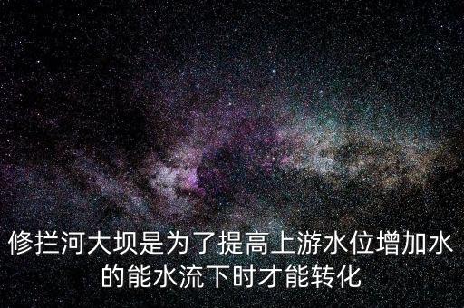 修攔河大壩是為了提高上游水位增加水的能水流下時才能轉化