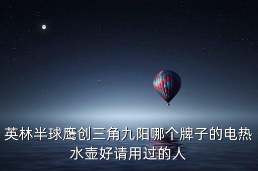 英林半球鷹創(chuàng)三角九陽哪個牌子的電熱水壺好請用過的人