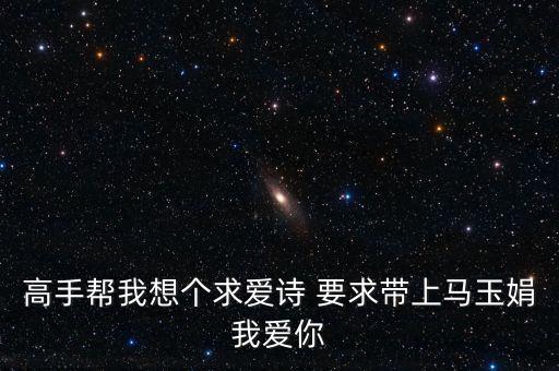 高手幫我想個(gè)求愛詩(shī) 要求帶上馬玉娟我愛你