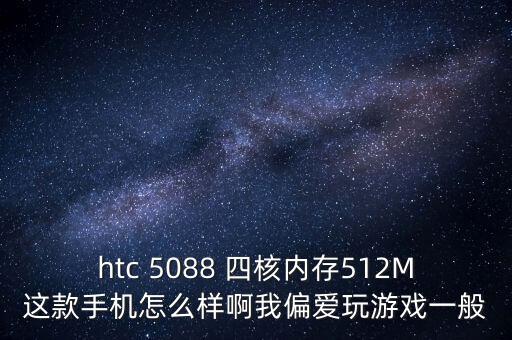 htc 5088 四核內(nèi)存512M這款手機(jī)怎么樣啊我偏愛玩游戲一般