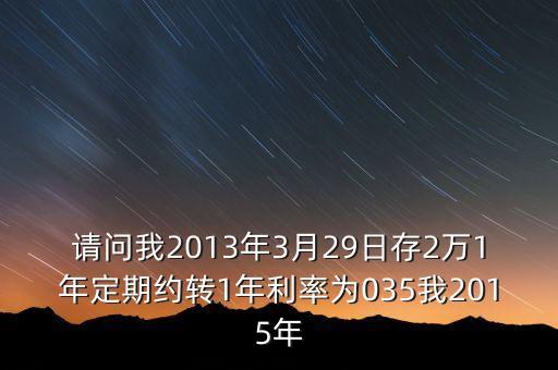 請問我2013年3月29日存2萬1年定期約轉(zhuǎn)1年利率為035我2015年