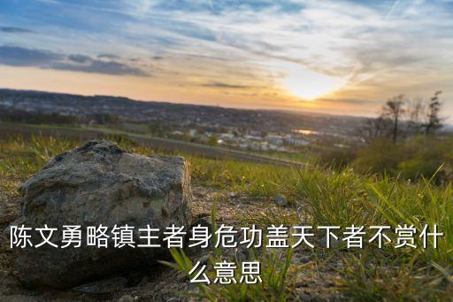 陳文勇略鎮(zhèn)主者身危功蓋天下者不賞什么意思