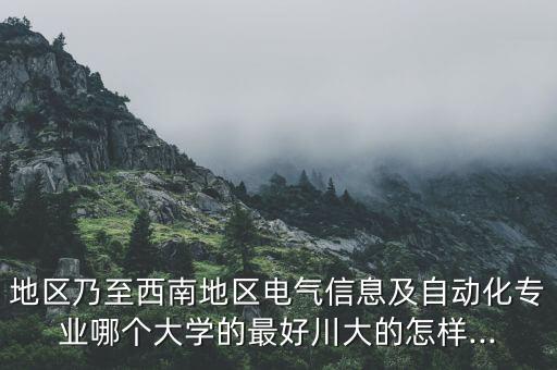 地區(qū)乃至西南地區(qū)電氣信息及自動化專業(yè)哪個大學(xué)的最好川大的怎樣...