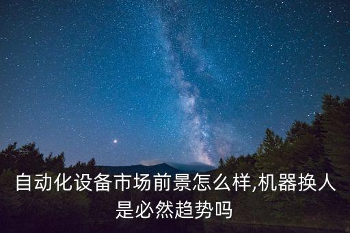 自動(dòng)化設(shè)備市場(chǎng)前景怎么樣,機(jī)器換人是必然趨勢(shì)嗎