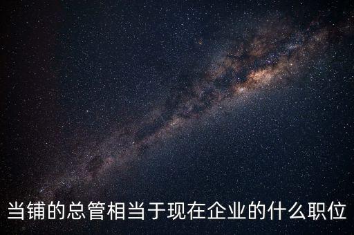 當(dāng)鋪的總管相當(dāng)于現(xiàn)在企業(yè)的什么職位