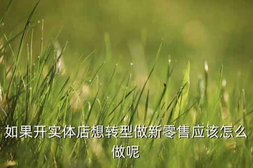 如果開實(shí)體店想轉(zhuǎn)型做新零售應(yīng)該怎么做呢