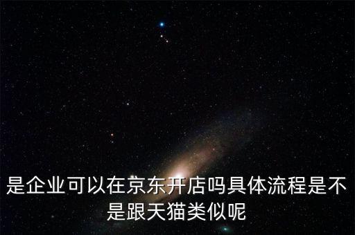 是企業(yè)可以在京東開店嗎具體流程是不是跟天貓類似呢