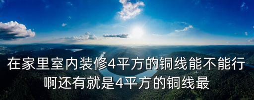 在家里室內(nèi)裝修4平方的銅線能不能行啊還有就是4平方的銅線最