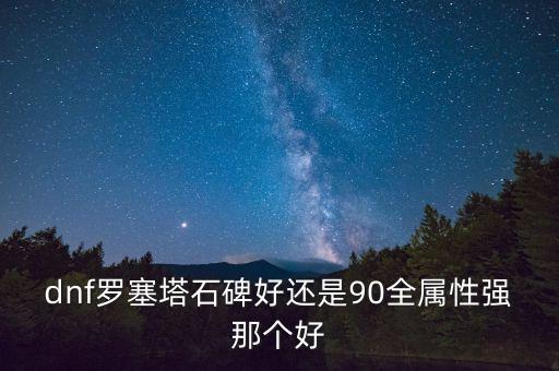 dnf羅塞塔石碑好還是90全屬性強那個好