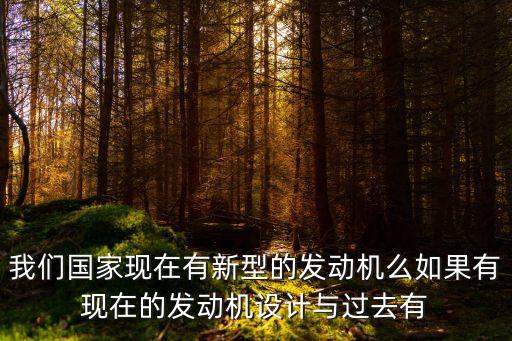 我們國家現(xiàn)在有新型的發(fā)動機么如果有現(xiàn)在的發(fā)動機設(shè)計與過去有