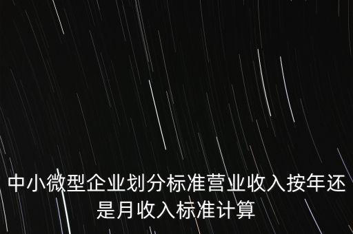 中小微，中小微型企業(yè)劃分標(biāo)準(zhǔn)營(yíng)業(yè)收入按年還是月收入標(biāo)準(zhǔn)計(jì)算