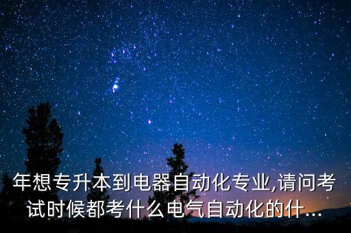 年想專升本到電器自動(dòng)化專業(yè),請問考試時(shí)候都考什么電氣自動(dòng)化的什...