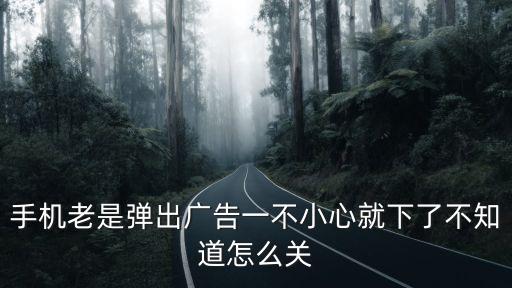 手機老是彈出廣告一不小心就下了不知道怎么關(guān)