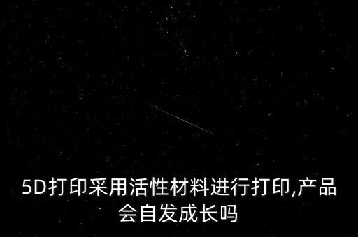5D打印采用活性材料進行打印,產(chǎn)品會自發(fā)成長嗎