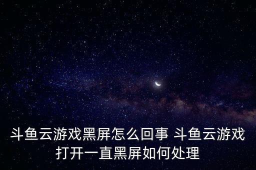 斗魚(yú)云，斗魚(yú)云游戲黑屏怎么回事 斗魚(yú)云游戲打開(kāi)一直黑屏如何處理