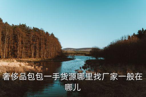 奢侈品包包一手貨源哪里找廠家一般在哪兒