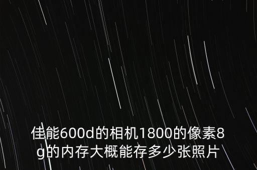 佳能600d的相機1800的像素8g的內(nèi)存大概能存多少張照片