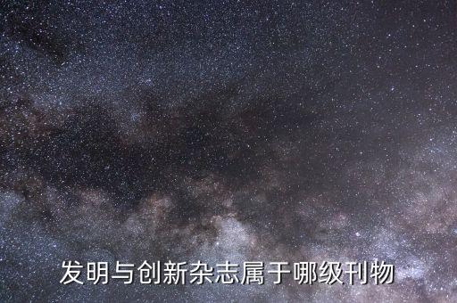 發(fā)明與創(chuàng)新雜志屬于哪級(jí)刊物