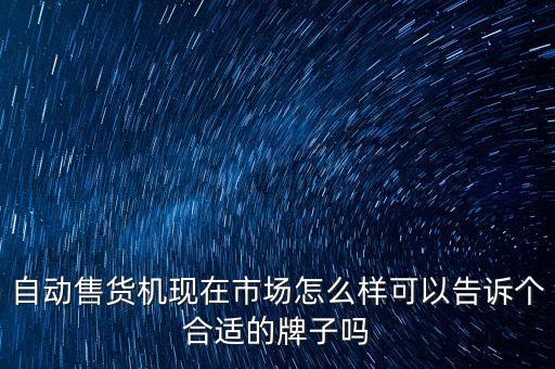 自動(dòng)售貨機(jī)現(xiàn)在市場(chǎng)怎么樣可以告訴個(gè)合適的牌子嗎